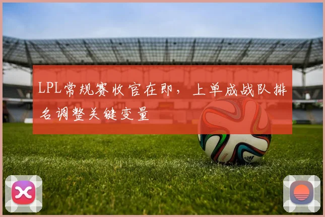 LPL常规赛收官在即，上单成战队排名调整关键变量 - 2026世界杯推荐
