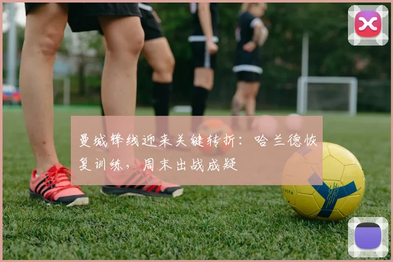 曼城锋线迎来关键转折：哈兰德恢复训练，周末出战成疑 - 2026世界杯推荐