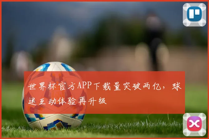 世界杯官方APP下载量突破两亿，球迷互动体验再升级 - 2026世界杯推荐