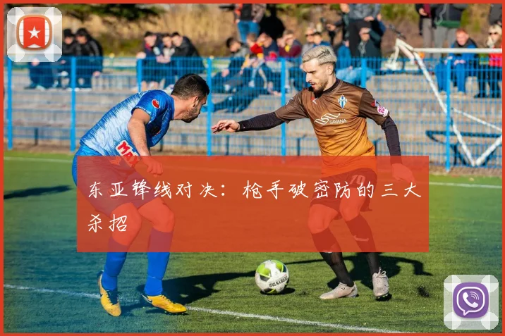 东亚锋线对决：枪手破密防的三大杀招 - 2026世界杯推荐