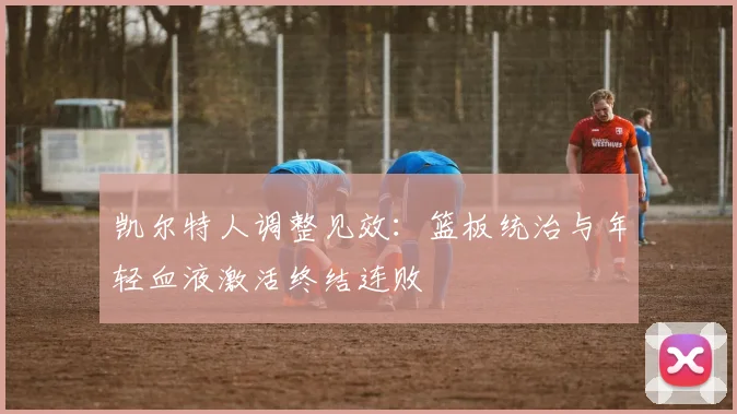 凯尔特人调整见效：篮板统治与年轻血液激活终结连败 - 2026世界杯资讯