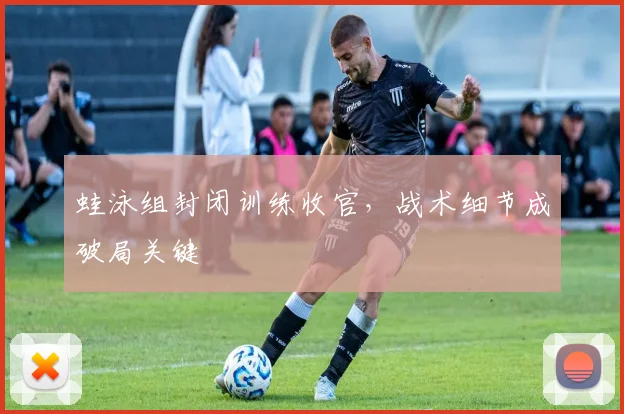 蛙泳组封闭训练收官，战术细节成破局关键 - 2026世界杯推荐