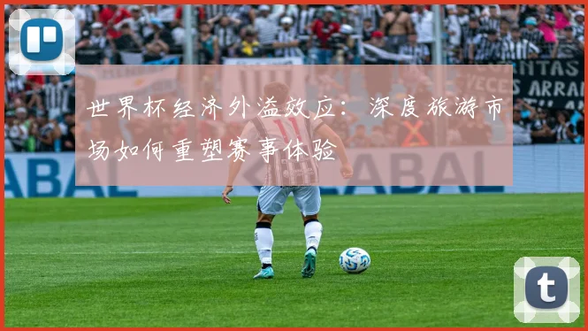 世界杯经济外溢效应：深度旅游市场如何重塑赛事体验 - 2026世界杯推荐