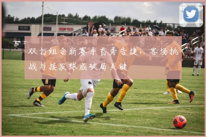 双打组合新赛季首秀告捷，客场挑战与接发球成破局关键 - 2026世界杯推荐