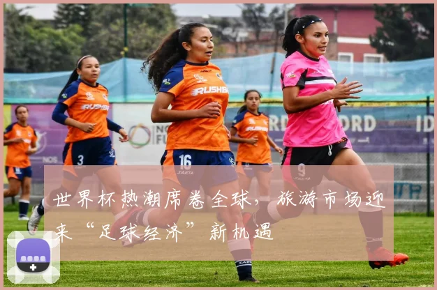 世界杯热潮席卷全球，旅游市场迎来“足球经济”新机遇 - 2026世界杯推荐