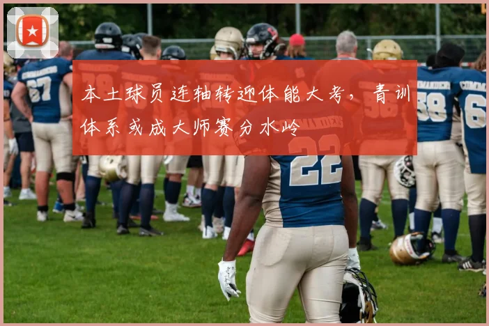 本土球员连轴转迎体能大考,青训体系或成大师赛分水岭 - 2026世界杯推荐