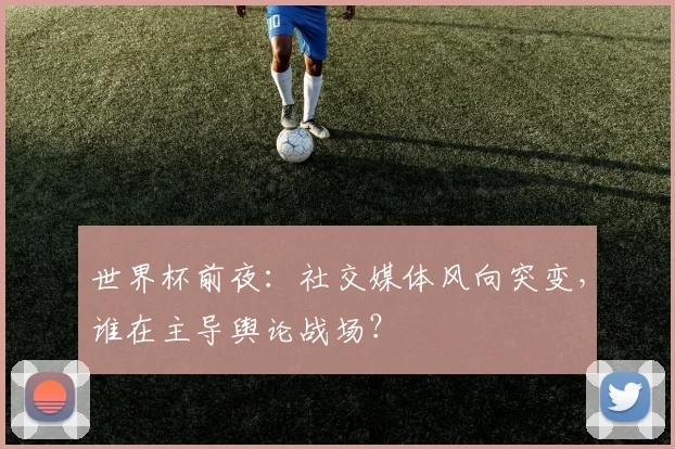 世界杯前夜：社交媒体风向突变，谁在主导舆论战场？ - 2026世界杯图集
