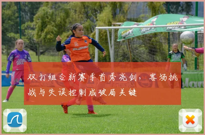 双打组合新赛季首秀亮剑，客场挑战与失误控制成破局关键 - 2026世界杯推荐