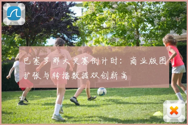 巴塞罗那大奖赛倒计时：商业版图扩张与转播数据双创新高 - 2026世界杯推荐