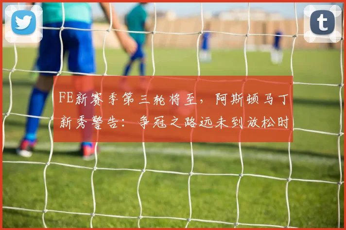 FE新赛季第三轮将至，阿斯顿马丁新秀警告：争冠之路远未到放松时刻 - 2026世界杯推荐
