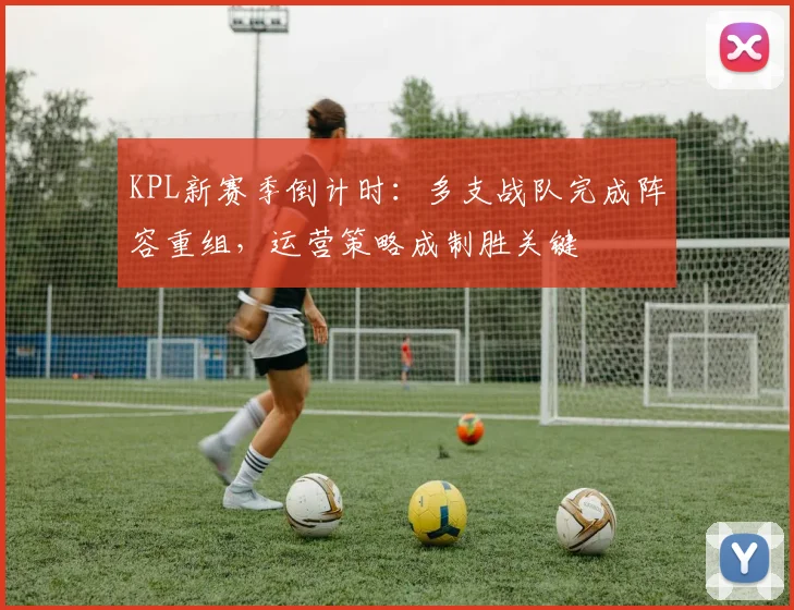 KPL新赛季倒计时：多支战队完成阵容重组，运营策略成制胜关键 - 2026世界杯推荐