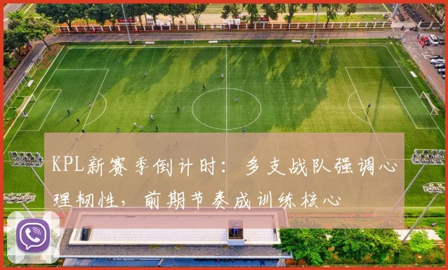 KPL新赛季倒计时：多支战队强调心理韧性，前期节奏成训练核心 - 2026世界杯推荐
