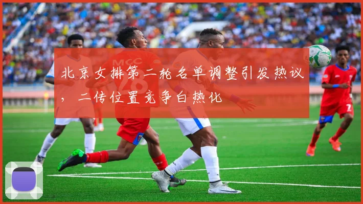 北京女排第二轮名单调整引发热议，二传位置竞争白热化 - 2026世界杯资讯