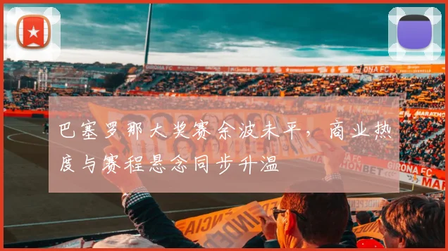 巴塞罗那大奖赛余波未平,商业热度与赛程悬念同步升温 - 2026世界杯推荐