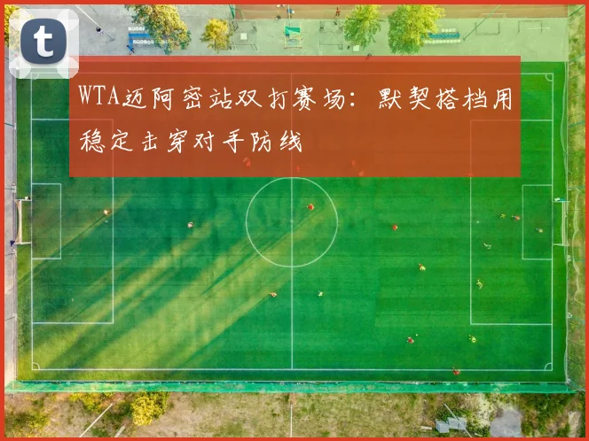 WTA迈阿密站双打赛场:默契搭档用稳定击穿对手防线 - 2026世界杯推荐