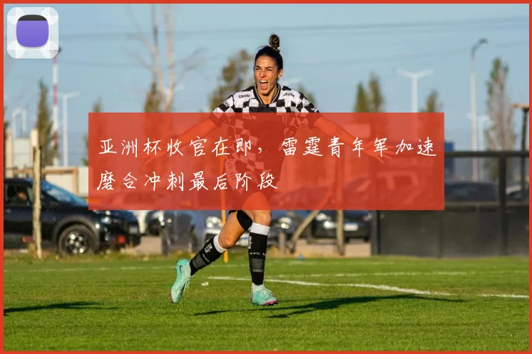亚洲杯收官在即，雷霆青年军加速磨合冲刺最后阶段 - 2026世界杯图集