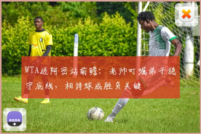 WTA迈阿密站前瞻:老帅叮嘱弟子稳守底线,相持球成胜负关键 - 2026世界杯推荐