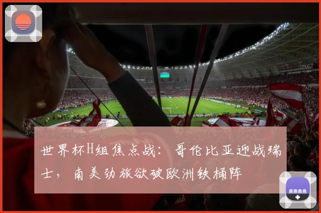 世界杯H组焦点战：哥伦比亚迎战瑞士，南美劲旅欲破欧洲铁桶阵 - 2026世界杯推荐