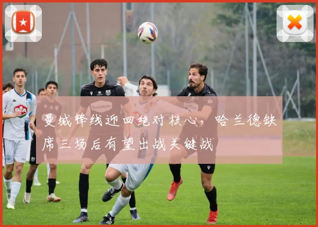 曼城锋线迎回绝对核心,哈兰德缺席三场后有望出战关键战 - 2026世界杯推荐