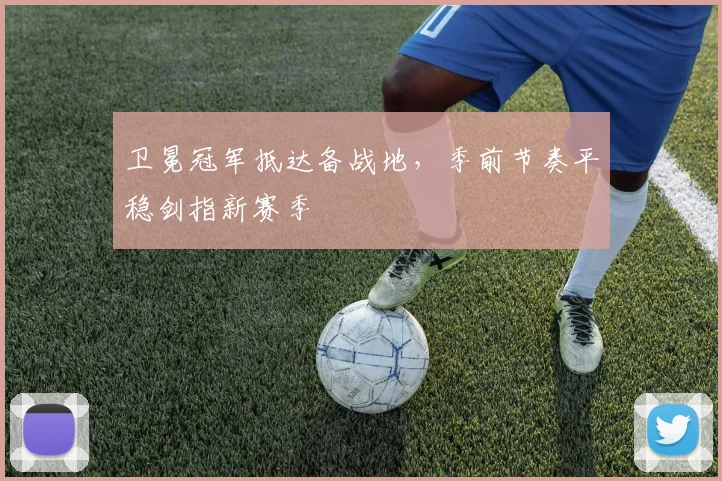 卫冕冠军抵达备战地，季前节奏平稳剑指新赛季 - 2026世界杯资讯