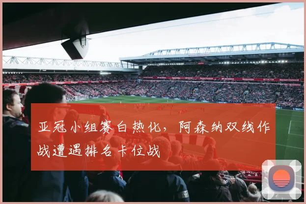 亚冠小组赛白热化,阿森纳双线作战遭遇排名卡位战 - 2026世界杯推荐