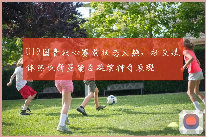 U19国青核心赛前状态火热，社交媒体热议新星能否延续神奇表现 - 2026世界杯推荐