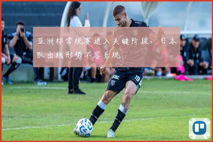 亚洲杯常规赛进入关键阶段,日本队出线形势不容乐观 - 2026世界杯推荐