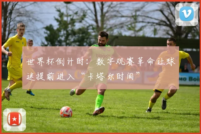世界杯倒计时：数字观赛革命让球迷提前进入“卡塔尔时间” - 2026世界杯精选
