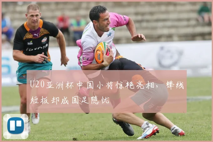 U20亚洲杯中国小将惊艳亮相，锋线短板却成国足隐忧 - 2026世界杯推荐