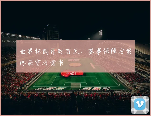 世界杯倒计时百天,赛事保障方案终获官方背书 - 2026世界杯推荐