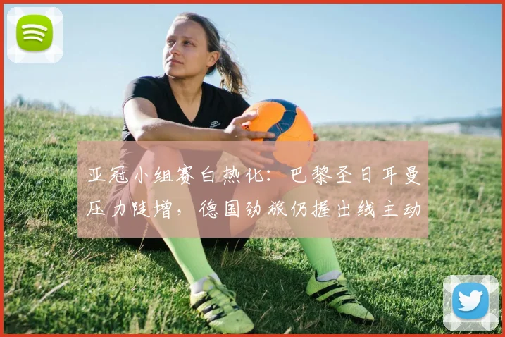 亚冠小组赛白热化：巴黎圣日耳曼压力陡增，德国劲旅仍握出线主动权 - 2026世界杯推荐
