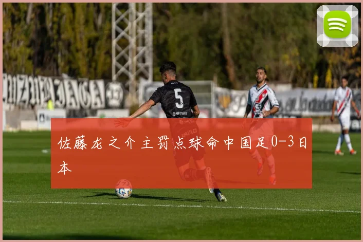 佐藤龙之介主罚点球命中国足0-3日本 - 2026世界杯推荐