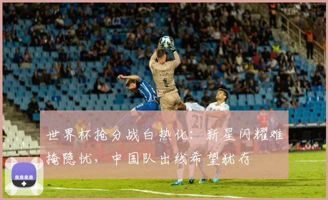 世界杯抢分战白热化：新星闪耀难掩隐忧，中国队出线希望犹存 - 2026世界杯推荐
