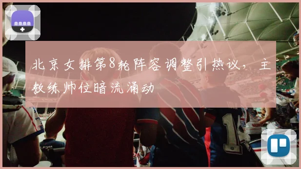 北京女排第8轮阵容调整引热议,主教练帅位暗流涌动 - 2026世界杯推荐