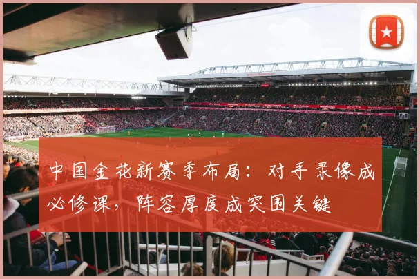 中国金花新赛季布局：对手录像成必修课，阵容厚度成突围关键 - 2026世界杯推荐