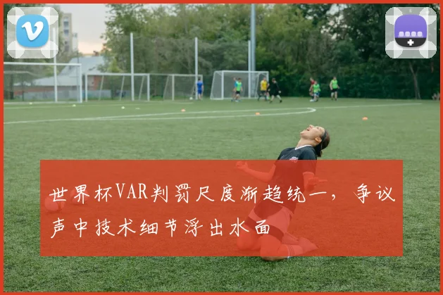 世界杯VAR判罚尺度渐趋统一,争议声中技术细节浮出水面 - 2026世界杯推荐