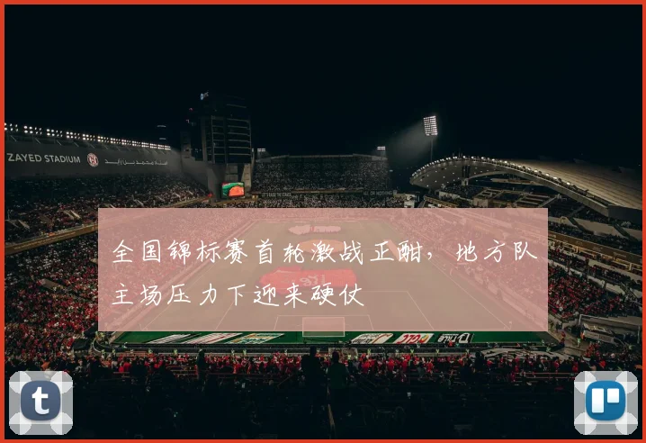 全国锦标赛首轮激战正酣，地方队主场压力下迎来硬仗 - 2026世界杯推荐