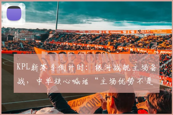 KPL新赛季倒计时：银河战舰主场备战，中单核心喊话“主场优势不是护身符” - 2026世界杯推荐