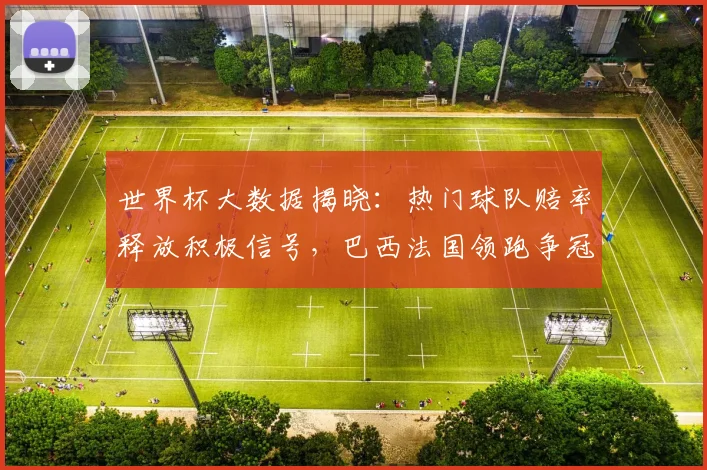 世界杯大数据揭晓：热门球队赔率释放积极信号，巴西法国领跑争冠格局 - 2026世界杯推荐
