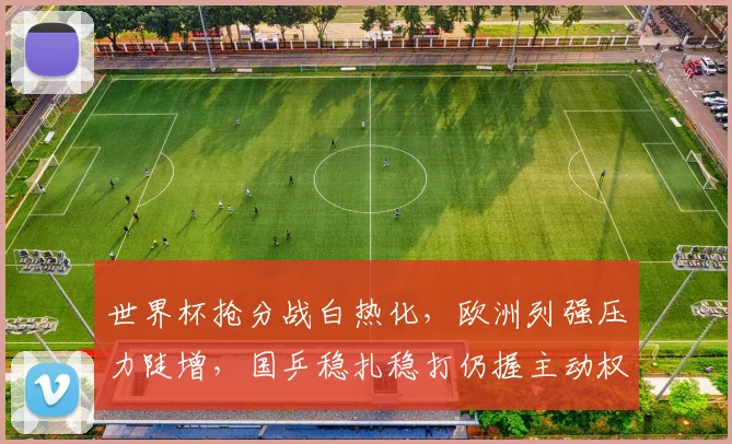 世界杯抢分战白热化，欧洲列强压力陡增，国乒稳扎稳打仍握主动权 - 2026世界杯推荐