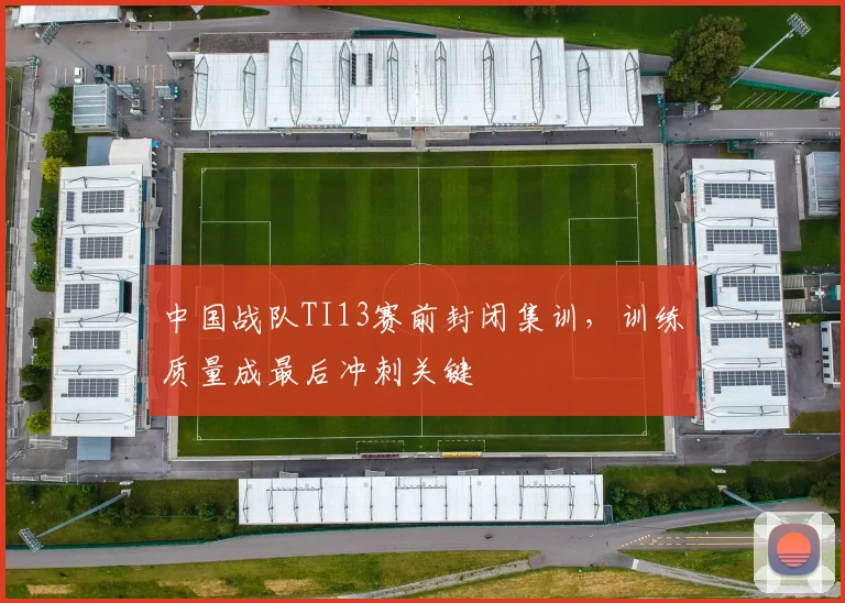 中国战队TI13赛前封闭集训，训练质量成最后冲刺关键 - 2026世界杯推荐