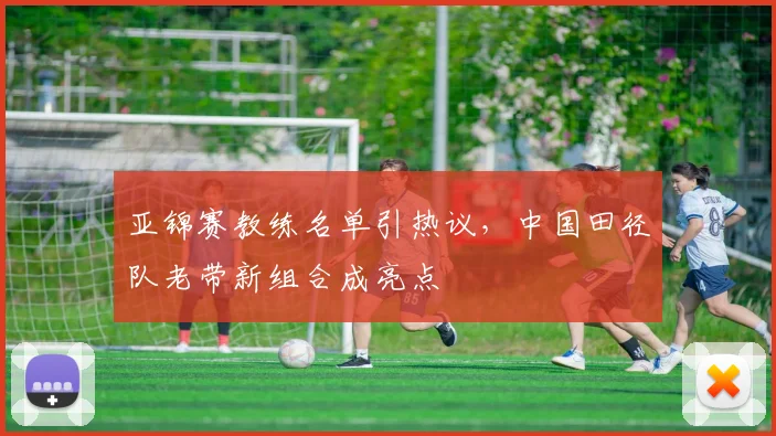 亚锦赛教练名单引热议,中国田径队老带新组合成亮点 - 2026世界杯推荐