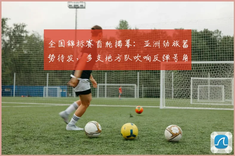 全国锦标赛首轮揭幕:亚洲劲旅蓄势待发,多支地方队吹响反弹号角 - 2026世界杯推荐