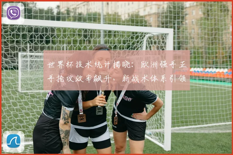 世界杯技术统计揭晓：欧洲强手正手抢攻效率飙升，新战术体系引领潮流 - 2026世界杯推荐
