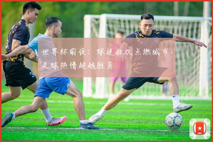 世界杯前夜:球迷狂欢点燃城市,足球热情超越胜负 - 2026世界杯推荐