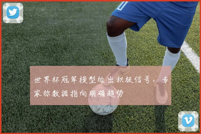 世界杯冠军模型给出积极信号，专家称数据指向明确趋势 - 2026世界杯推荐