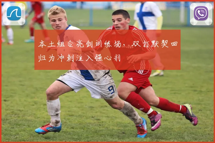本土组合亮剑训练场，双打默契回归为冲刺注入强心剂 - 2026世界杯精选