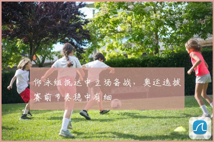 仰泳组抵达中立场备战，奥运选拔赛前节奏稳中有细 - 2026世界杯推荐