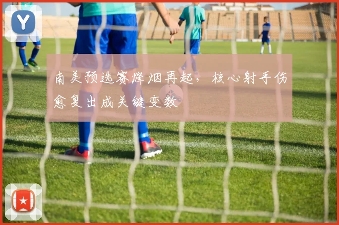 南美预选赛烽烟再起，核心射手伤愈复出成关键变数 - 2026世界杯推荐