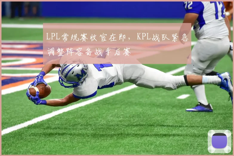 LPL常规赛收官在即，KPL战队紧急调整阵容备战季后赛 - 2026世界杯推荐